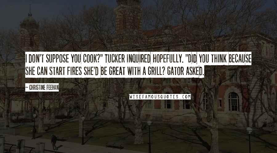 Christine Feehan Quotes: I don't suppose you cook?" Tucker inquired hopefully. "Did you think because she can start fires she'd be great with a grill? Gator asked.