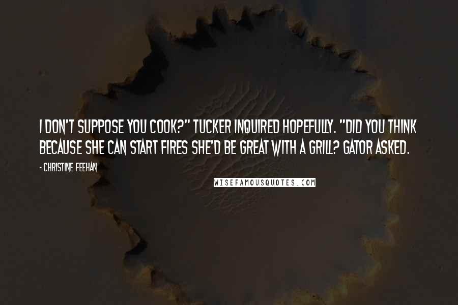 Christine Feehan Quotes: I don't suppose you cook?" Tucker inquired hopefully. "Did you think because she can start fires she'd be great with a grill? Gator asked.