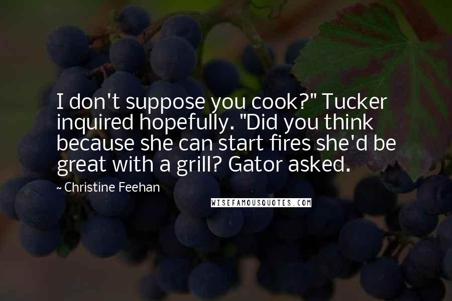 Christine Feehan Quotes: I don't suppose you cook?" Tucker inquired hopefully. "Did you think because she can start fires she'd be great with a grill? Gator asked.