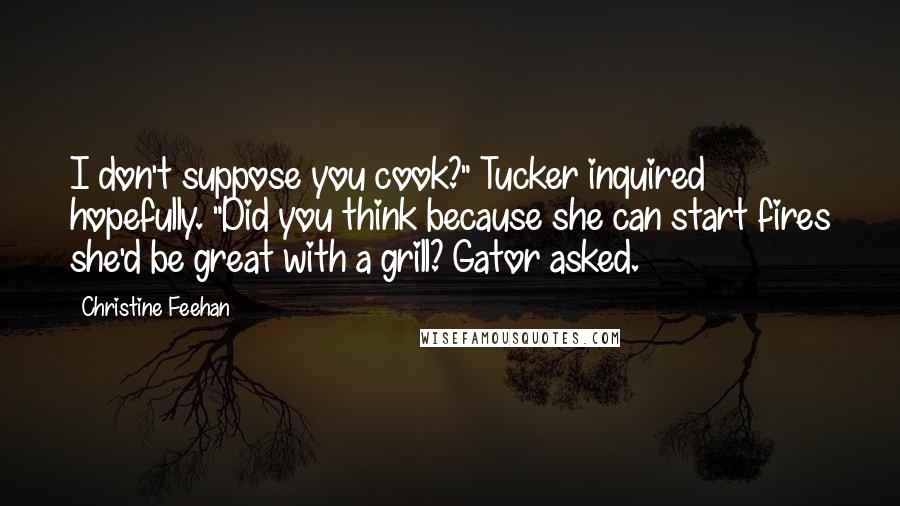 Christine Feehan Quotes: I don't suppose you cook?" Tucker inquired hopefully. "Did you think because she can start fires she'd be great with a grill? Gator asked.