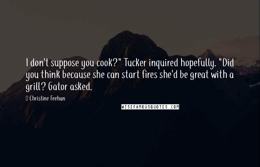 Christine Feehan Quotes: I don't suppose you cook?" Tucker inquired hopefully. "Did you think because she can start fires she'd be great with a grill? Gator asked.