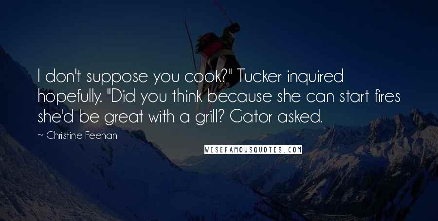 Christine Feehan Quotes: I don't suppose you cook?" Tucker inquired hopefully. "Did you think because she can start fires she'd be great with a grill? Gator asked.