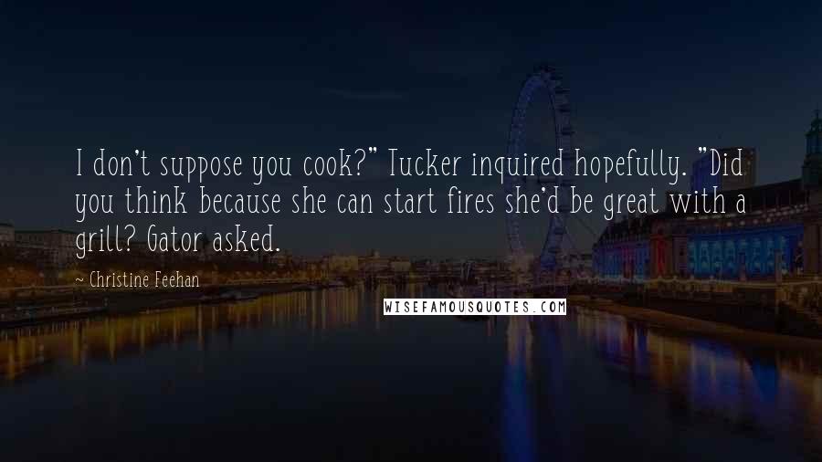 Christine Feehan Quotes: I don't suppose you cook?" Tucker inquired hopefully. "Did you think because she can start fires she'd be great with a grill? Gator asked.