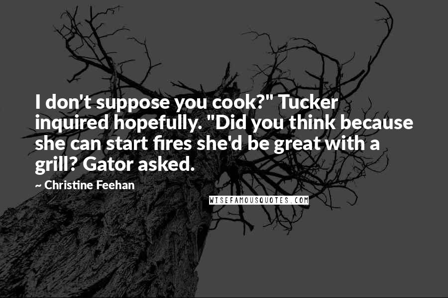 Christine Feehan Quotes: I don't suppose you cook?" Tucker inquired hopefully. "Did you think because she can start fires she'd be great with a grill? Gator asked.