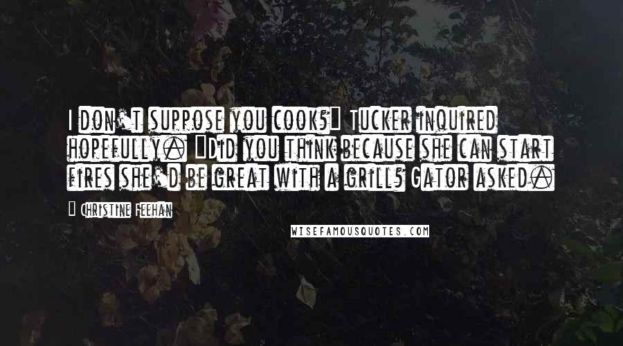 Christine Feehan Quotes: I don't suppose you cook?" Tucker inquired hopefully. "Did you think because she can start fires she'd be great with a grill? Gator asked.