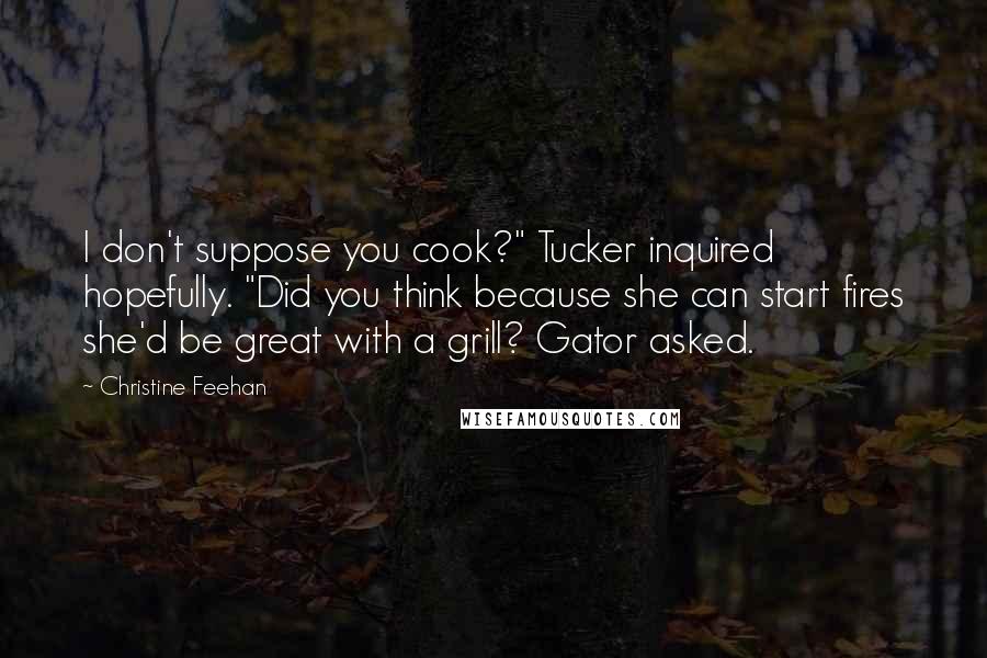 Christine Feehan Quotes: I don't suppose you cook?" Tucker inquired hopefully. "Did you think because she can start fires she'd be great with a grill? Gator asked.