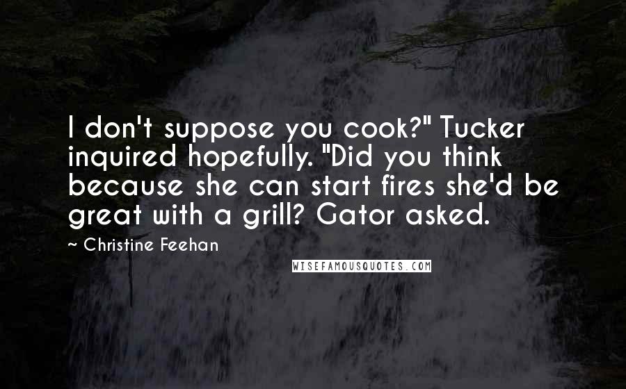 Christine Feehan Quotes: I don't suppose you cook?" Tucker inquired hopefully. "Did you think because she can start fires she'd be great with a grill? Gator asked.