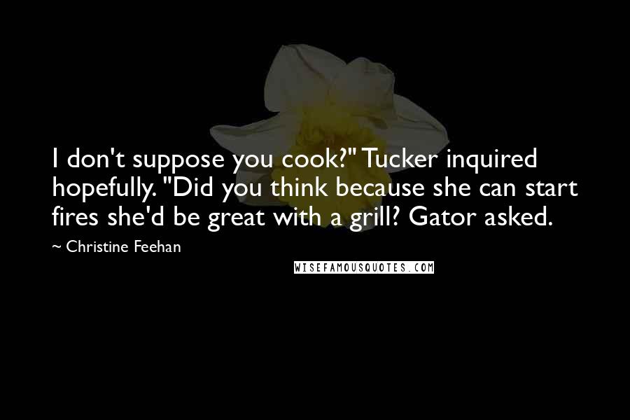 Christine Feehan Quotes: I don't suppose you cook?" Tucker inquired hopefully. "Did you think because she can start fires she'd be great with a grill? Gator asked.