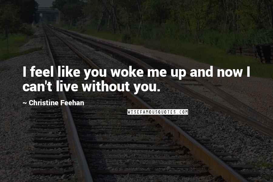 Christine Feehan Quotes: I feel like you woke me up and now I can't live without you.