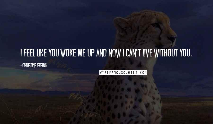 Christine Feehan Quotes: I feel like you woke me up and now I can't live without you.