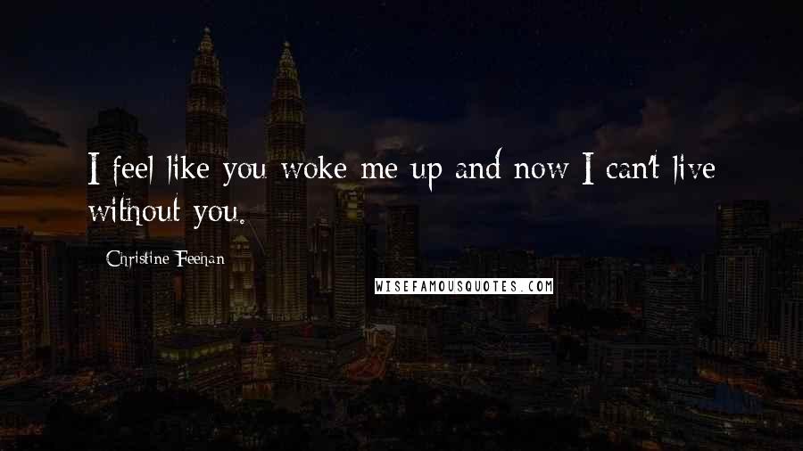 Christine Feehan Quotes: I feel like you woke me up and now I can't live without you.