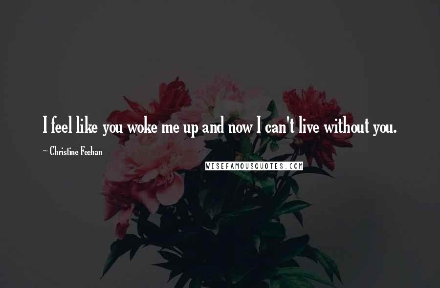 Christine Feehan Quotes: I feel like you woke me up and now I can't live without you.