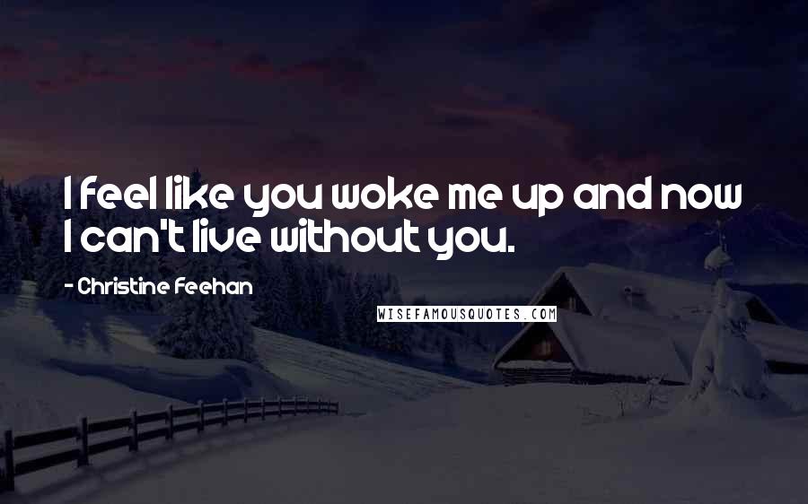 Christine Feehan Quotes: I feel like you woke me up and now I can't live without you.