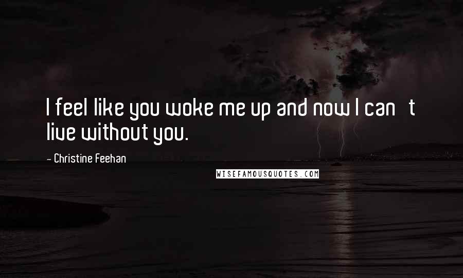 Christine Feehan Quotes: I feel like you woke me up and now I can't live without you.