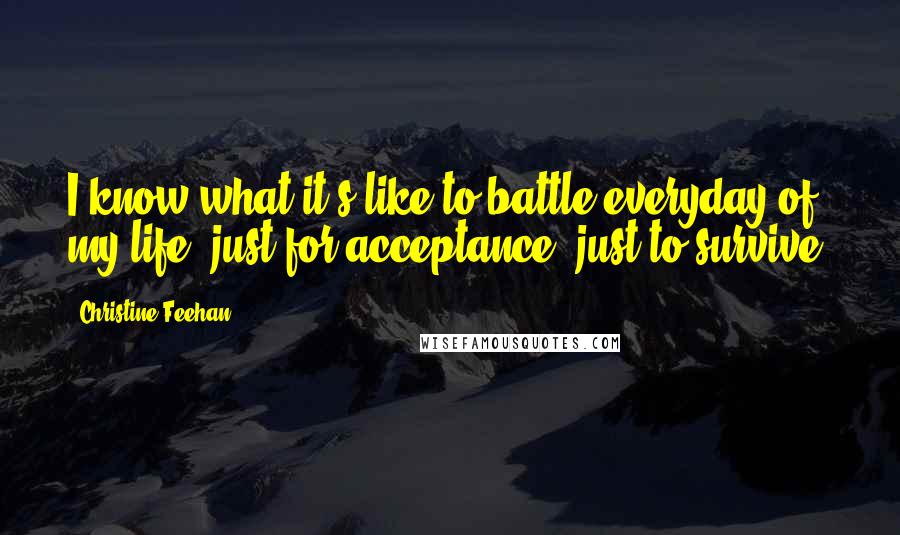 Christine Feehan Quotes: I know what it's like to battle everyday of my life, just for acceptance, just to survive.