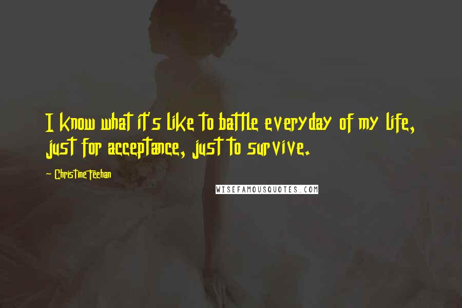 Christine Feehan Quotes: I know what it's like to battle everyday of my life, just for acceptance, just to survive.