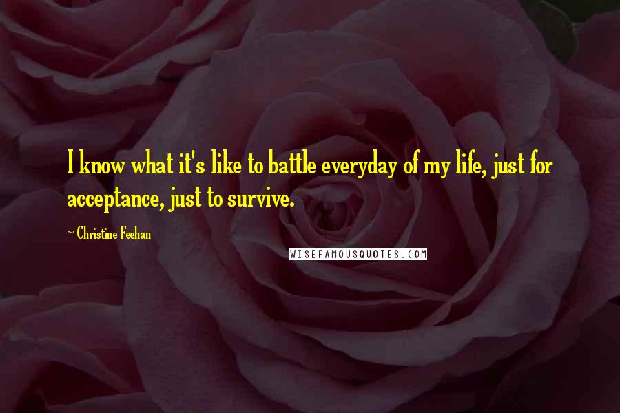 Christine Feehan Quotes: I know what it's like to battle everyday of my life, just for acceptance, just to survive.
