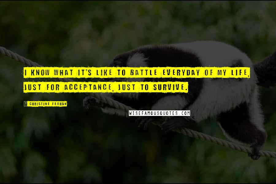 Christine Feehan Quotes: I know what it's like to battle everyday of my life, just for acceptance, just to survive.