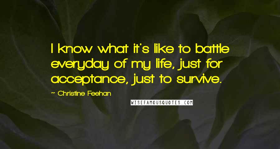 Christine Feehan Quotes: I know what it's like to battle everyday of my life, just for acceptance, just to survive.