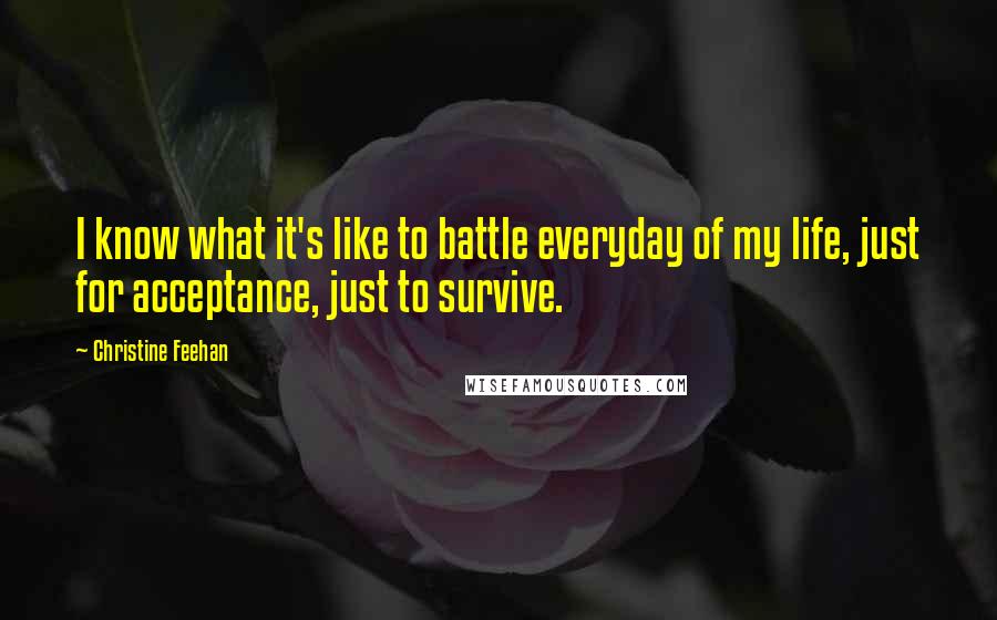 Christine Feehan Quotes: I know what it's like to battle everyday of my life, just for acceptance, just to survive.