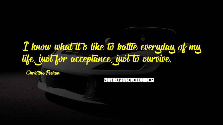 Christine Feehan Quotes: I know what it's like to battle everyday of my life, just for acceptance, just to survive.