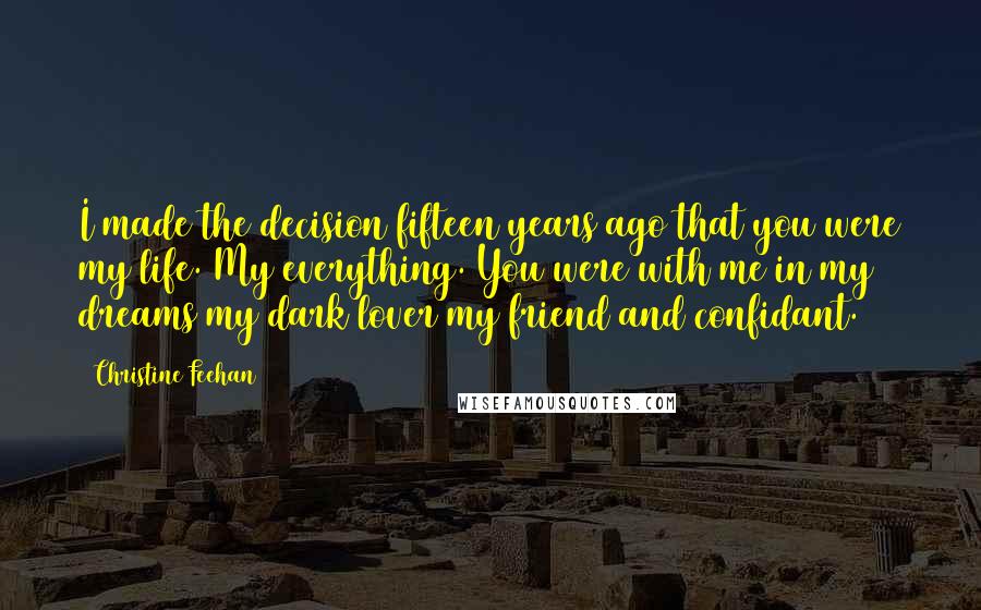 Christine Feehan Quotes: I made the decision fifteen years ago that you were my life. My everything. You were with me in my dreams my dark lover my friend and confidant.