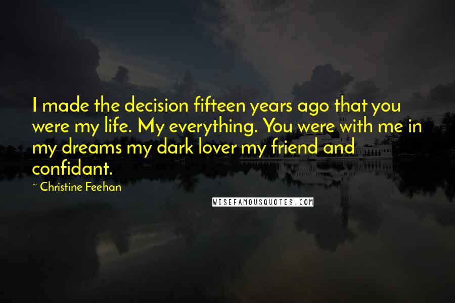 Christine Feehan Quotes: I made the decision fifteen years ago that you were my life. My everything. You were with me in my dreams my dark lover my friend and confidant.