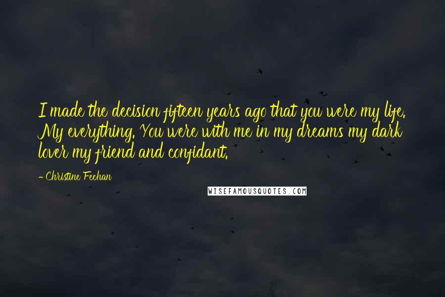 Christine Feehan Quotes: I made the decision fifteen years ago that you were my life. My everything. You were with me in my dreams my dark lover my friend and confidant.