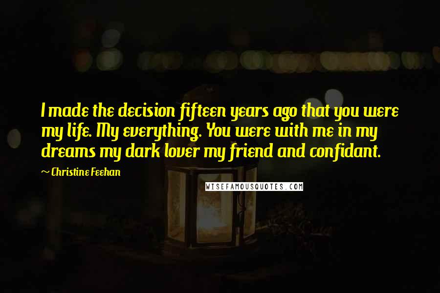 Christine Feehan Quotes: I made the decision fifteen years ago that you were my life. My everything. You were with me in my dreams my dark lover my friend and confidant.