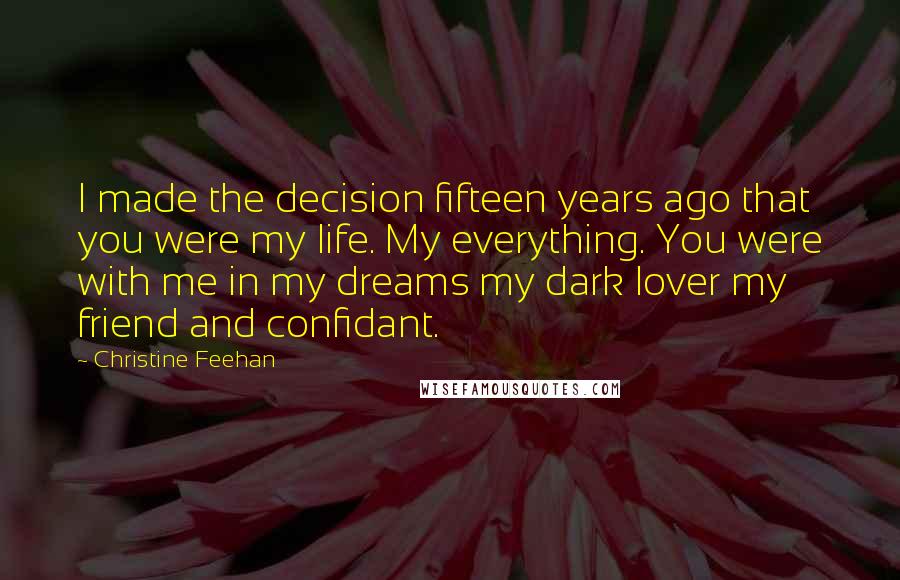 Christine Feehan Quotes: I made the decision fifteen years ago that you were my life. My everything. You were with me in my dreams my dark lover my friend and confidant.