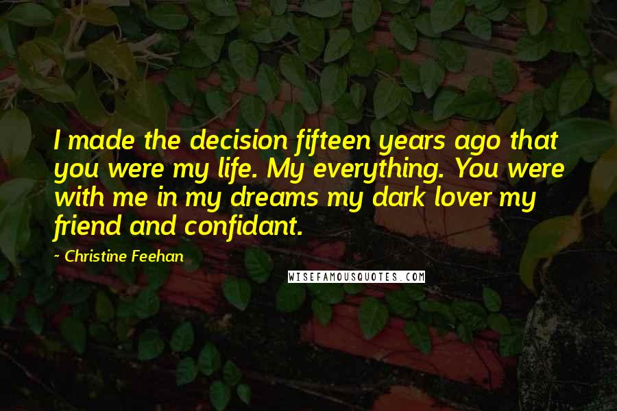 Christine Feehan Quotes: I made the decision fifteen years ago that you were my life. My everything. You were with me in my dreams my dark lover my friend and confidant.