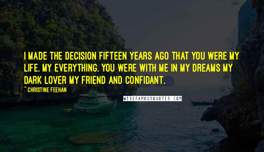 Christine Feehan Quotes: I made the decision fifteen years ago that you were my life. My everything. You were with me in my dreams my dark lover my friend and confidant.