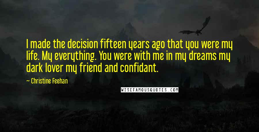 Christine Feehan Quotes: I made the decision fifteen years ago that you were my life. My everything. You were with me in my dreams my dark lover my friend and confidant.