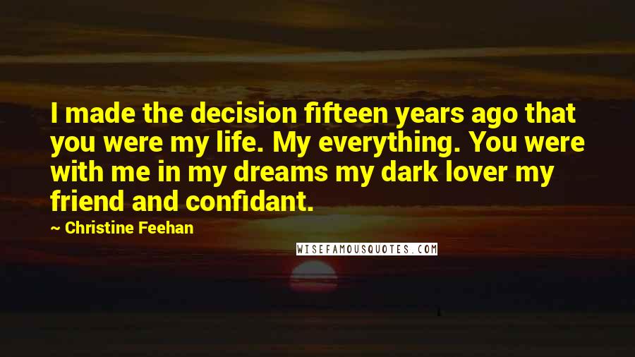 Christine Feehan Quotes: I made the decision fifteen years ago that you were my life. My everything. You were with me in my dreams my dark lover my friend and confidant.