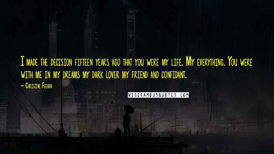 Christine Feehan Quotes: I made the decision fifteen years ago that you were my life. My everything. You were with me in my dreams my dark lover my friend and confidant.