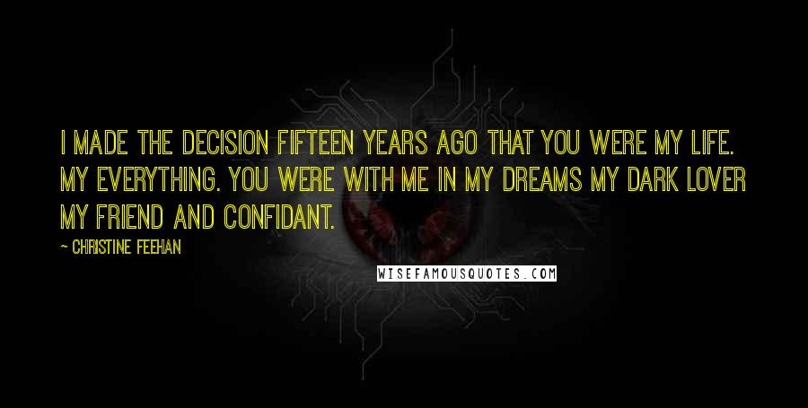 Christine Feehan Quotes: I made the decision fifteen years ago that you were my life. My everything. You were with me in my dreams my dark lover my friend and confidant.