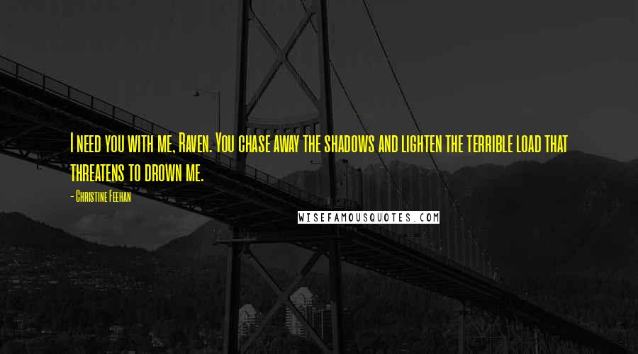 Christine Feehan Quotes: I need you with me, Raven. You chase away the shadows and lighten the terrible load that threatens to drown me.