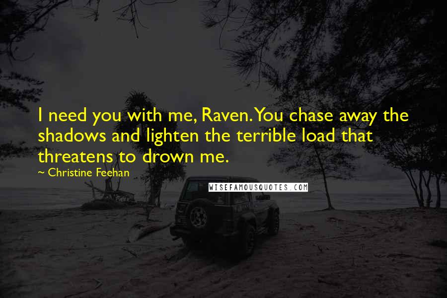 Christine Feehan Quotes: I need you with me, Raven. You chase away the shadows and lighten the terrible load that threatens to drown me.