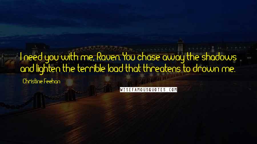 Christine Feehan Quotes: I need you with me, Raven. You chase away the shadows and lighten the terrible load that threatens to drown me.