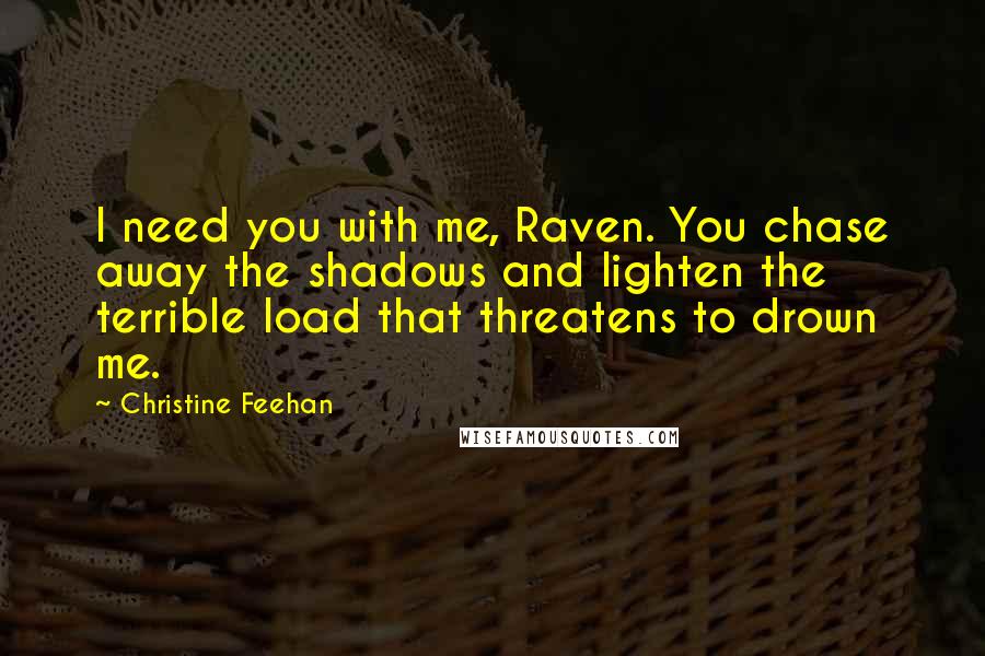 Christine Feehan Quotes: I need you with me, Raven. You chase away the shadows and lighten the terrible load that threatens to drown me.