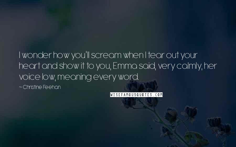 Christine Feehan Quotes: I wonder how you'll scream when I tear out your heart and show it to you, Emma said, very calmly, her voice low, meaning every word.