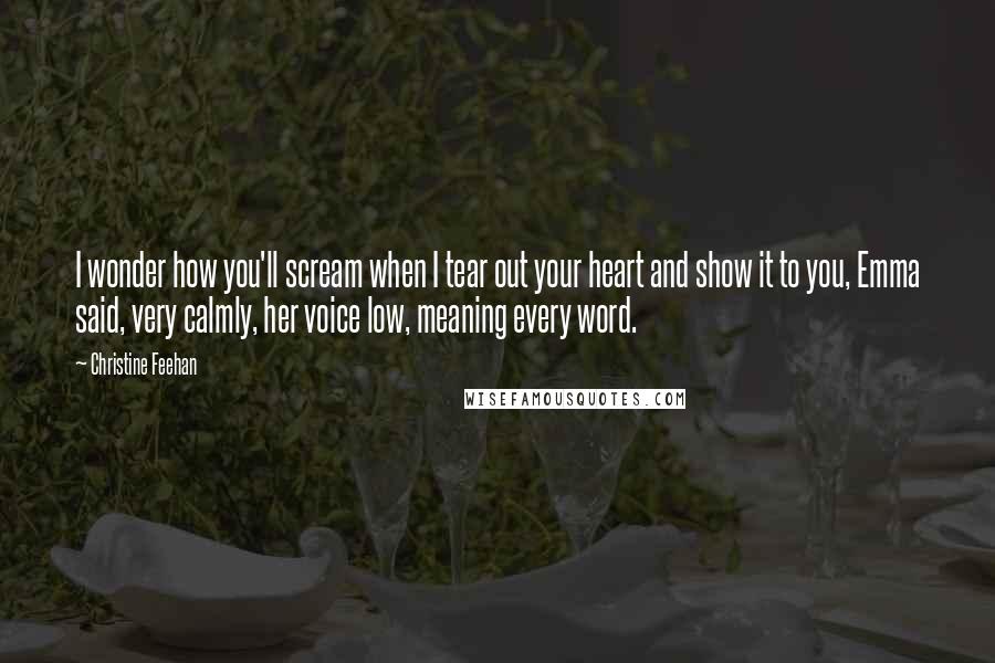 Christine Feehan Quotes: I wonder how you'll scream when I tear out your heart and show it to you, Emma said, very calmly, her voice low, meaning every word.