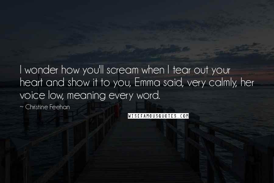Christine Feehan Quotes: I wonder how you'll scream when I tear out your heart and show it to you, Emma said, very calmly, her voice low, meaning every word.