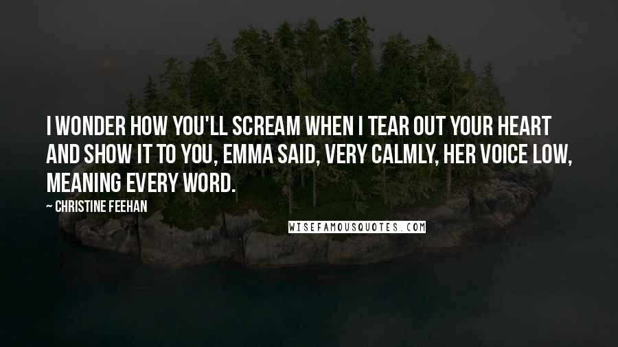Christine Feehan Quotes: I wonder how you'll scream when I tear out your heart and show it to you, Emma said, very calmly, her voice low, meaning every word.