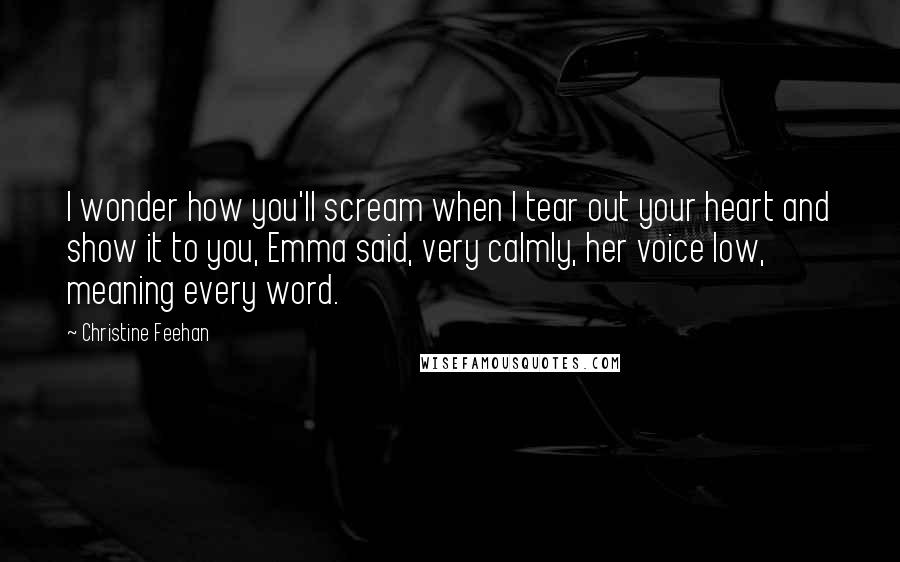 Christine Feehan Quotes: I wonder how you'll scream when I tear out your heart and show it to you, Emma said, very calmly, her voice low, meaning every word.