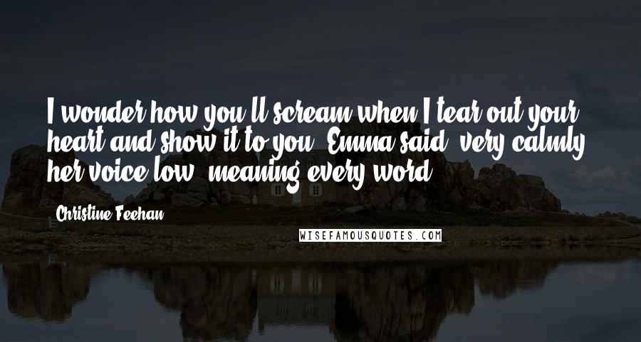 Christine Feehan Quotes: I wonder how you'll scream when I tear out your heart and show it to you, Emma said, very calmly, her voice low, meaning every word.