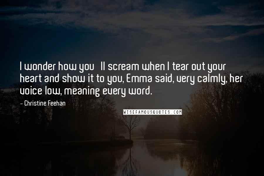 Christine Feehan Quotes: I wonder how you'll scream when I tear out your heart and show it to you, Emma said, very calmly, her voice low, meaning every word.