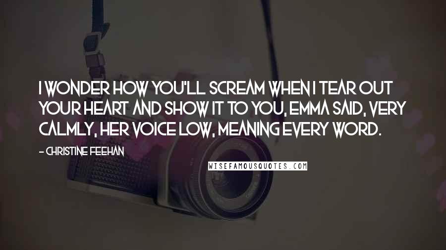 Christine Feehan Quotes: I wonder how you'll scream when I tear out your heart and show it to you, Emma said, very calmly, her voice low, meaning every word.