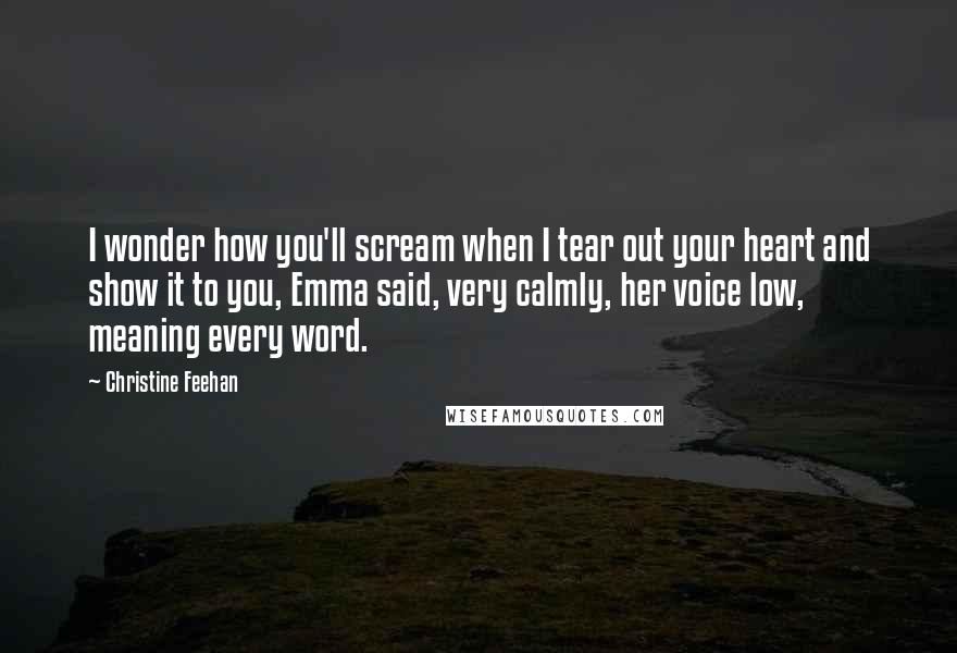 Christine Feehan Quotes: I wonder how you'll scream when I tear out your heart and show it to you, Emma said, very calmly, her voice low, meaning every word.