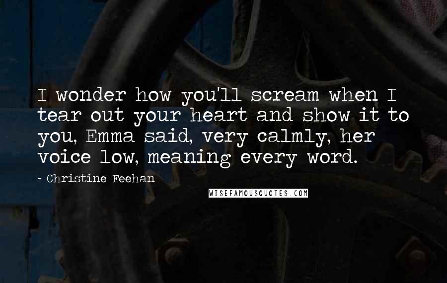 Christine Feehan Quotes: I wonder how you'll scream when I tear out your heart and show it to you, Emma said, very calmly, her voice low, meaning every word.